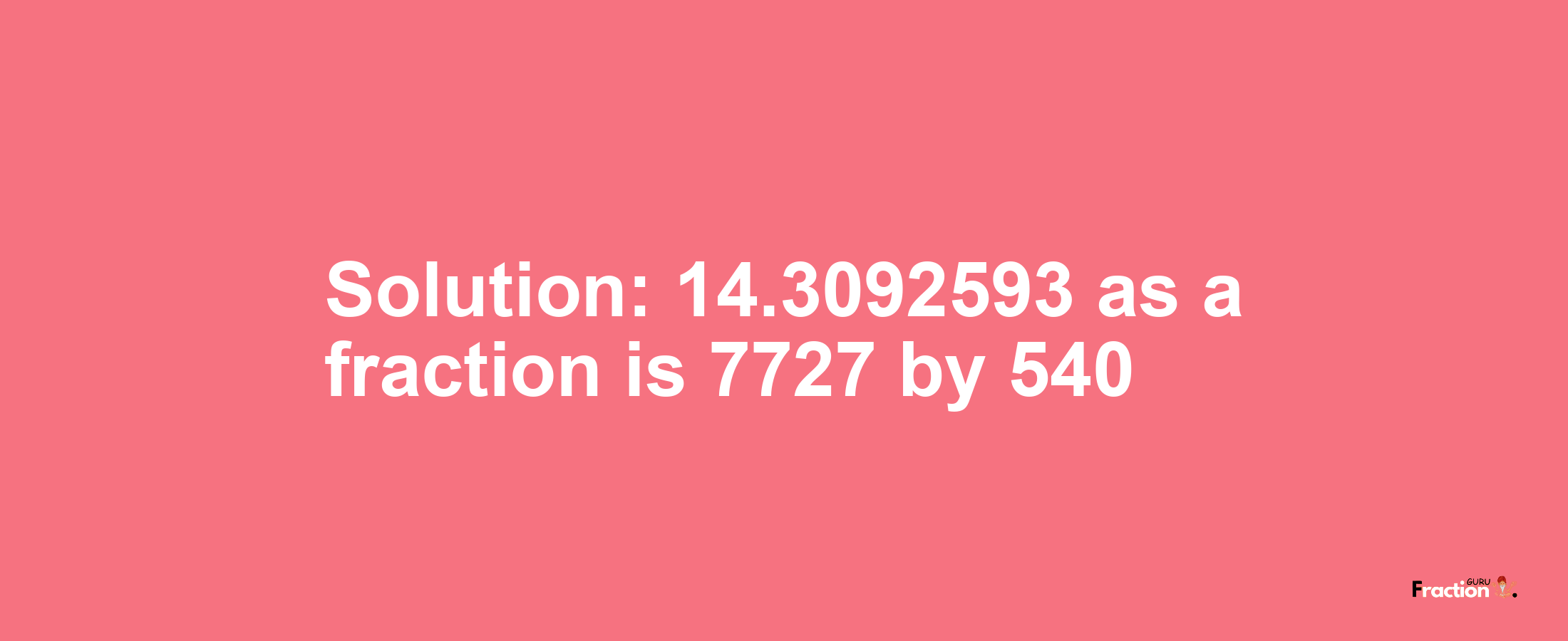 Solution:14.3092593 as a fraction is 7727/540